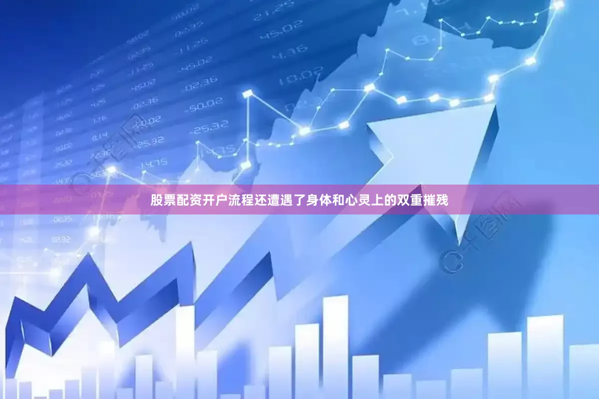 股票配资开户流程还遭遇了身体和心灵上的双重摧残