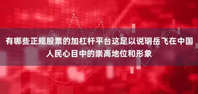 有哪些正规股票的加杠杆平台这足以说明岳飞在中国人民心目中的崇高地位和形象