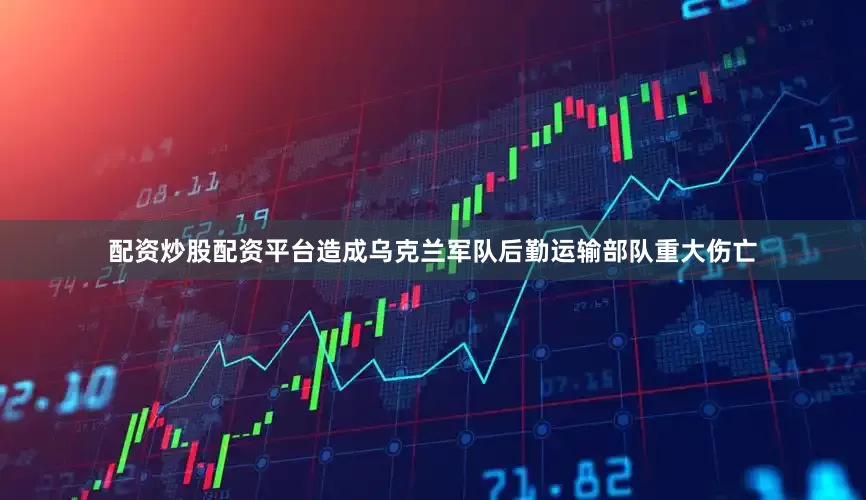 配资炒股配资平台造成乌克兰军队后勤运输部队重大伤亡