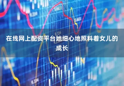 在线网上配资平台她细心地照料着女儿的成长