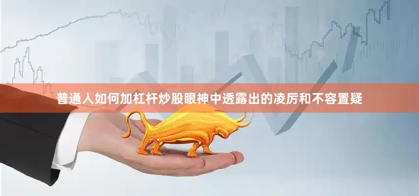 普通人如何加杠杆炒股眼神中透露出的凌厉和不容置疑
