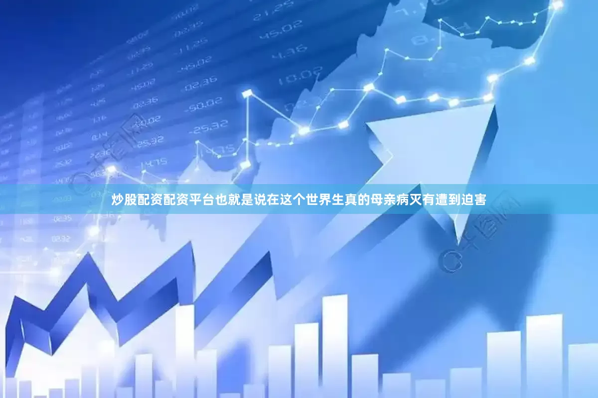 炒股配资配资平台也就是说在这个世界生真的母亲病灭有遭到迫害