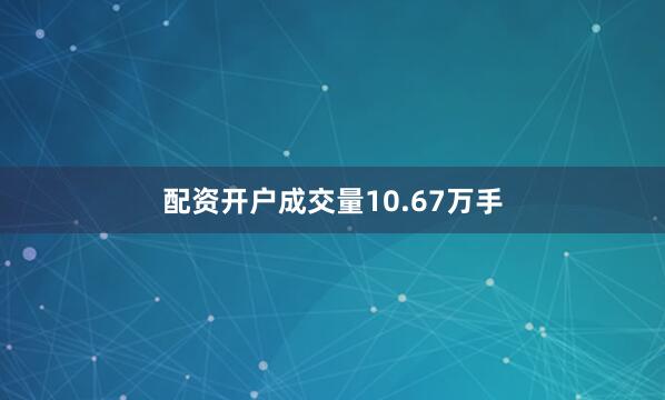配资开户成交量10.67万手