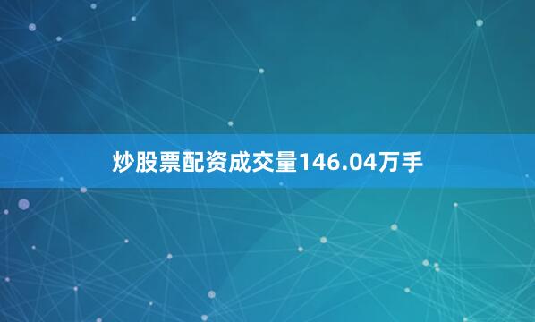 炒股票配资成交量146.04万手