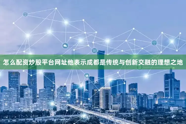 怎么配资炒股平台网址他表示成都是传统与创新交融的理想之地