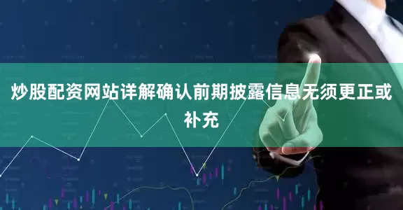 炒股配资网站详解确认前期披露信息无须更正或补充