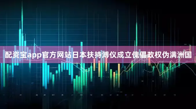 配资宝app官方网站日本扶持溥仪成立傀儡政权伪满洲国