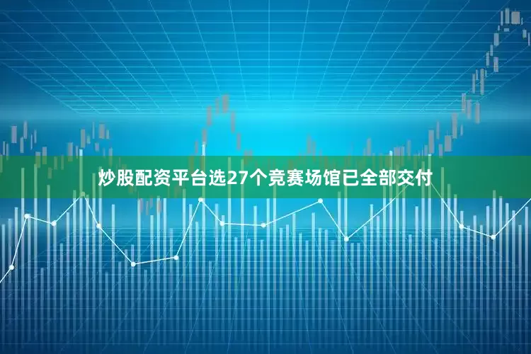 炒股配资平台选27个竞赛场馆已全部交付