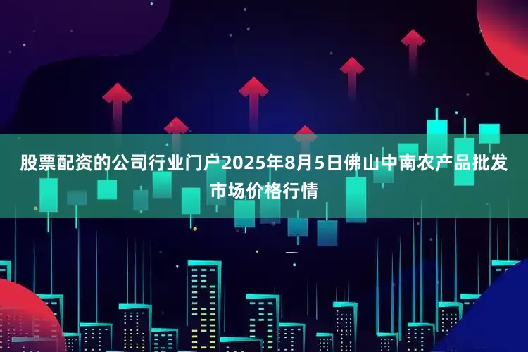 股票配资的公司行业门户2025年8月5日佛山中南农产品批发市场价格行情