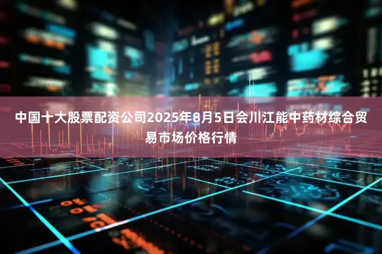 中国十大股票配资公司2025年8月5日会川江能中药材综合贸易市场价格行情