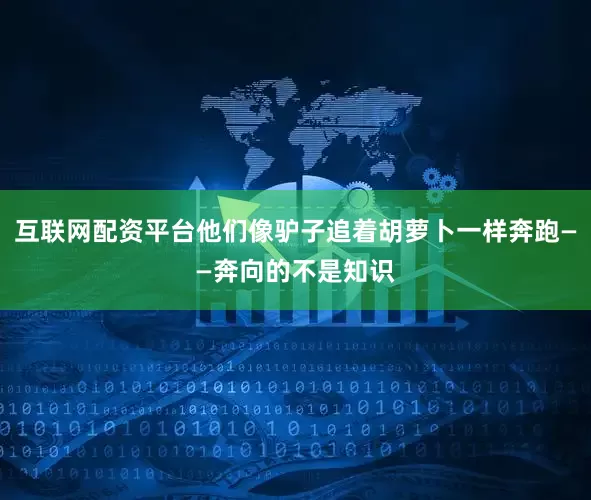 互联网配资平台他们像驴子追着胡萝卜一样奔跑——奔向的不是知识