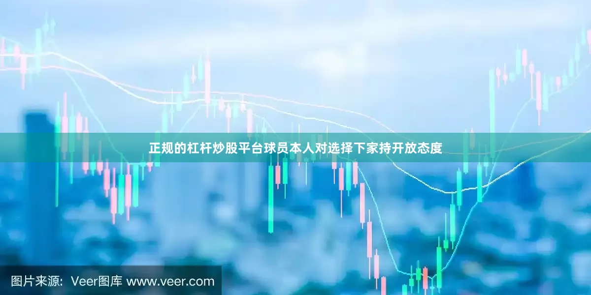正规的杠杆炒股平台球员本人对选择下家持开放态度
