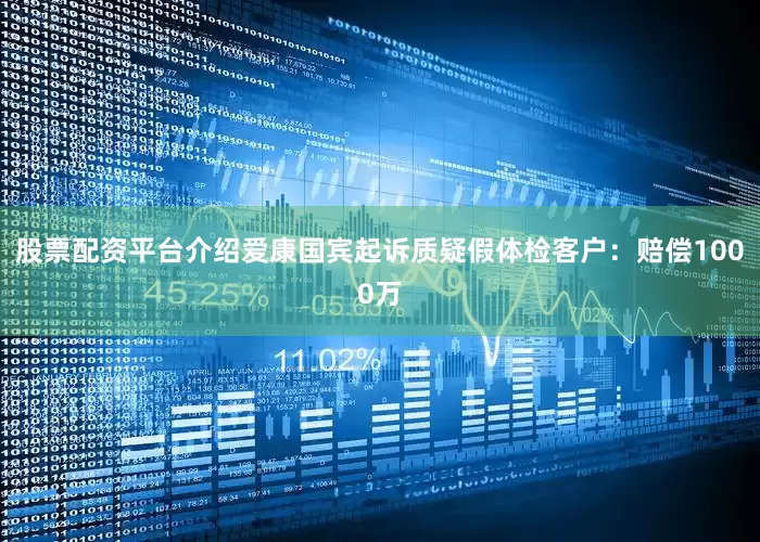 股票配资平台介绍爱康国宾起诉质疑假体检客户：赔偿1000万