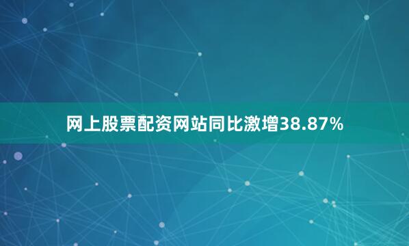 网上股票配资网站同比激增38.87%