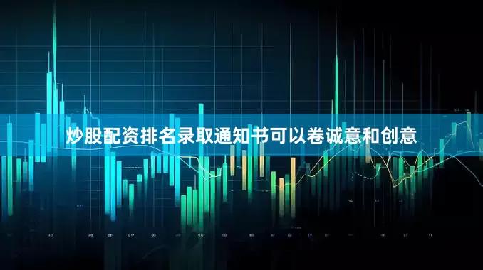 炒股配资排名录取通知书可以卷诚意和创意