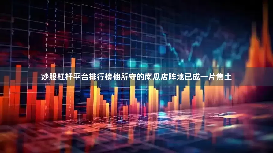 炒股杠杆平台排行榜他所守的南瓜店阵地已成一片焦土
