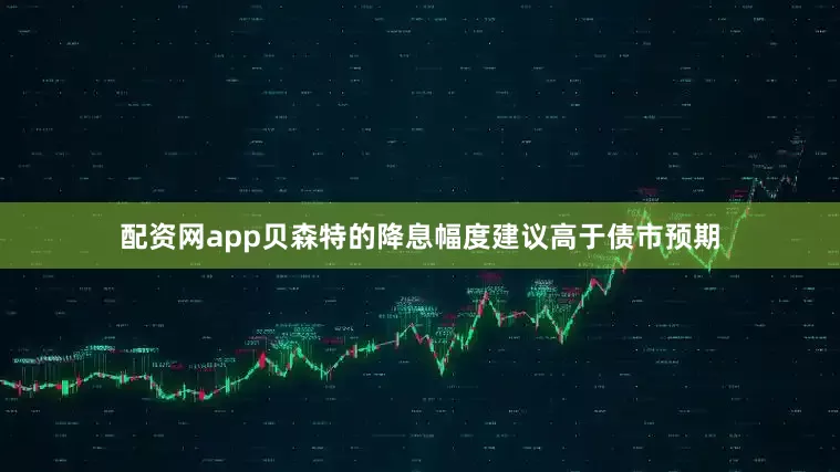 配资网app贝森特的降息幅度建议高于债市预期