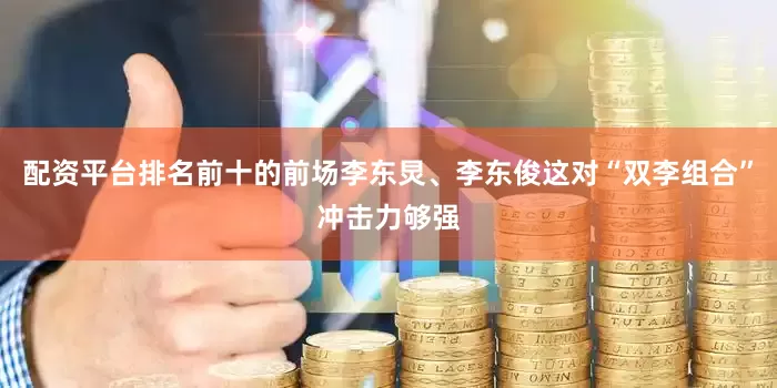 配资平台排名前十的前场李东炅、李东俊这对“双李组合”冲击力够强