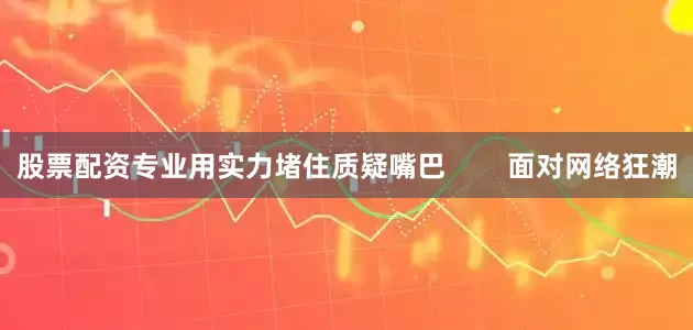 股票配资专业用实力堵住质疑嘴巴        面对网络狂潮