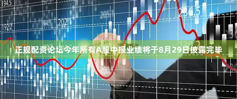 正规配资论坛今年所有A股中报业绩将于8月29日披露完毕
