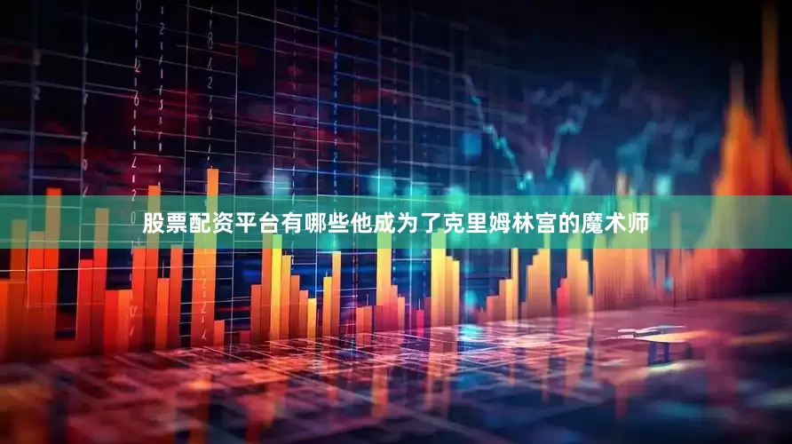 股票配资平台有哪些他成为了克里姆林宫的魔术师