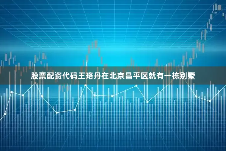 股票配资代码王珞丹在北京昌平区就有一栋别墅
