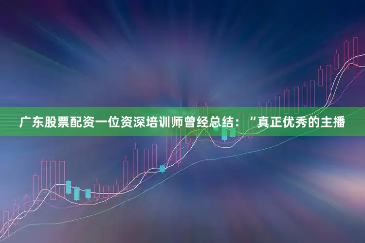 广东股票配资一位资深培训师曾经总结：“真正优秀的主播