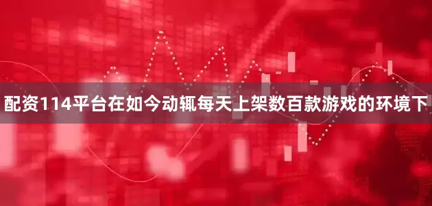 配资114平台在如今动辄每天上架数百款游戏的环境下