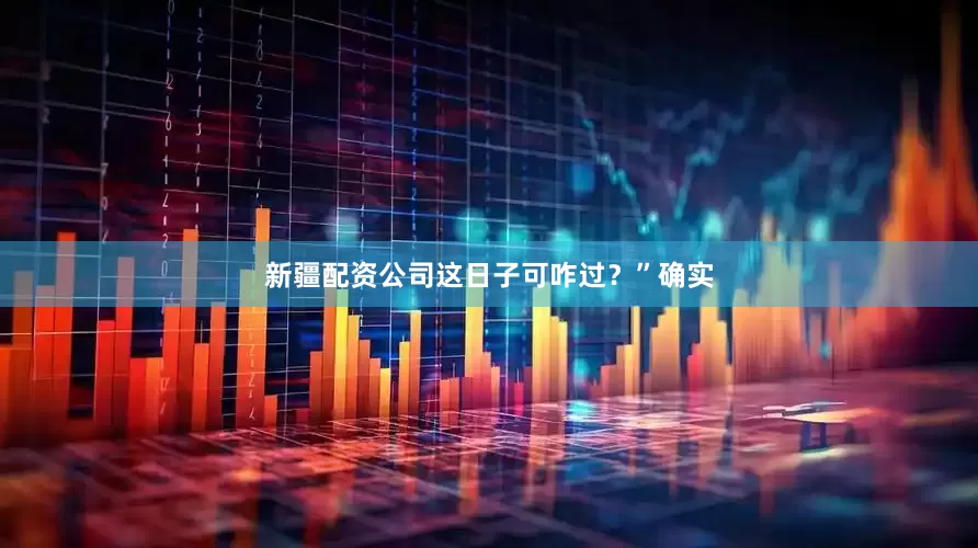新疆配资公司这日子可咋过？”确实