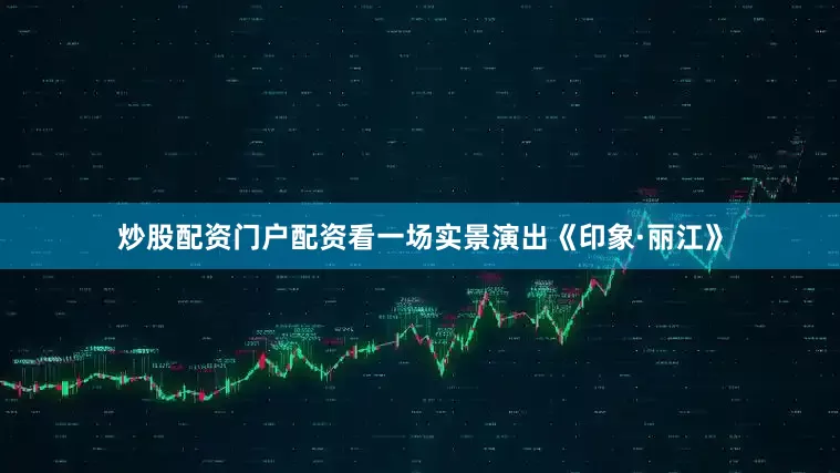 炒股配资门户配资看一场实景演出《印象·丽江》