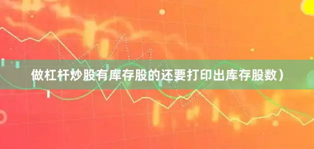 做杠杆炒股有库存股的还要打印出库存股数）