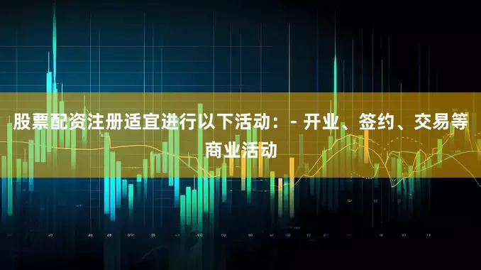 股票配资注册适宜进行以下活动：- 开业、签约、交易等商业活动