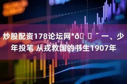 炒股配资178论坛网*🎯 一、少年投笔 从戎救国的书生1907年