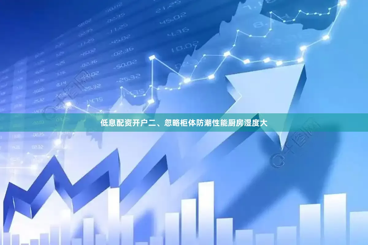 低息配资开户二、忽略柜体防潮性能厨房湿度大