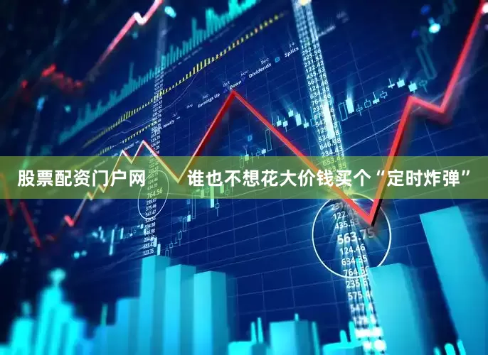 股票配资门户网        谁也不想花大价钱买个“定时炸弹”