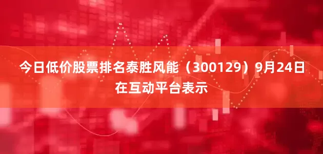 今日低价股票排名泰胜风能（300129）9月24日在互动平台表示