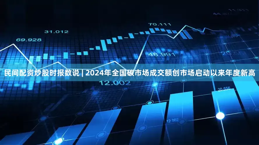 民间配资炒股时报数说 | 2024年全国碳市场成交额创市场启动以来年度新高