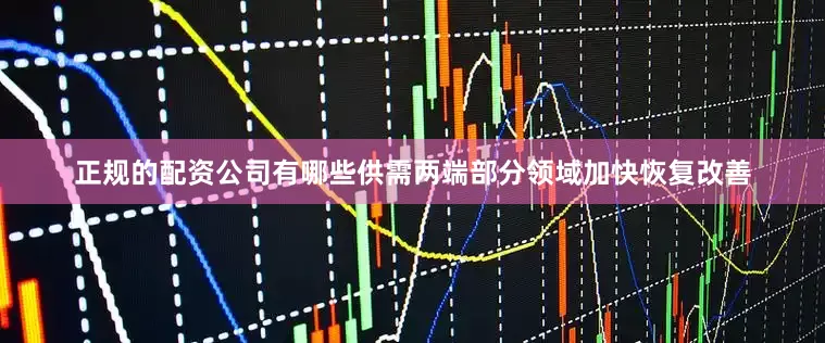 正规的配资公司有哪些供需两端部分领域加快恢复改善