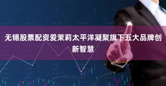 无锡股票配资爱茉莉太平洋凝聚旗下五大品牌创新智慧