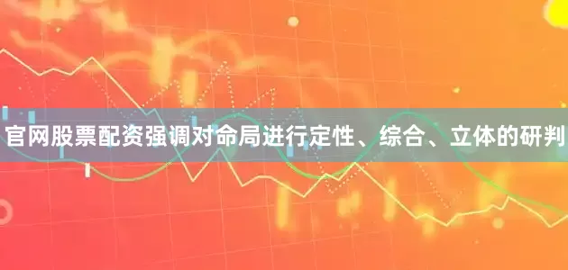 官网股票配资强调对命局进行定性、综合、立体的研判