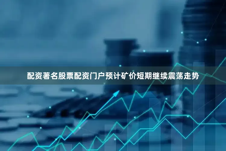 配资著名股票配资门户预计矿价短期继续震荡走势