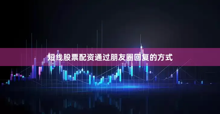 短线股票配资通过朋友圈回复的方式