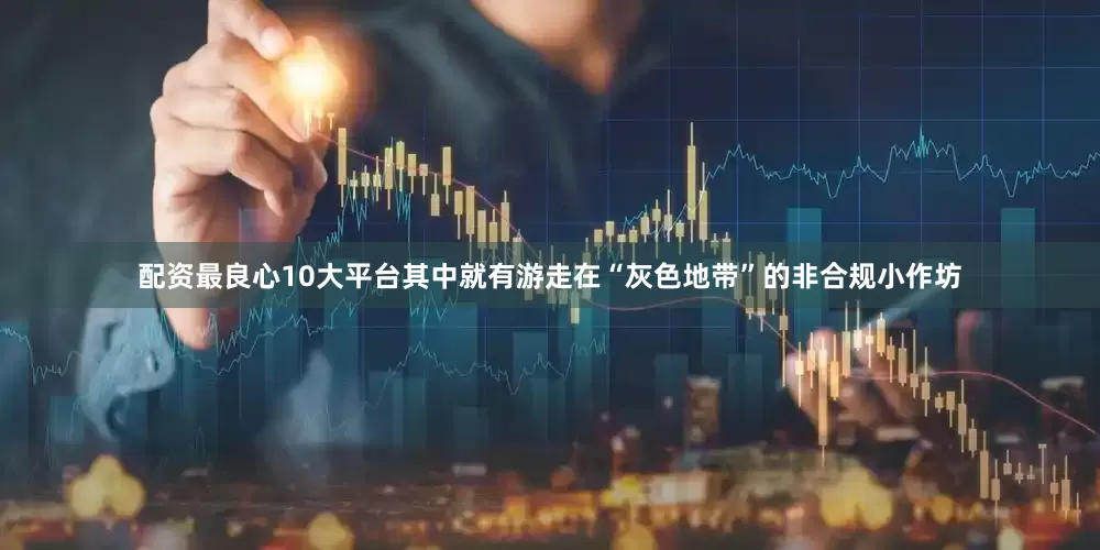配资最良心10大平台其中就有游走在“灰色地带”的非合规小作坊