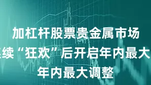 加杠杆股票贵金属市场在连续“狂欢”后开启年内最大调整