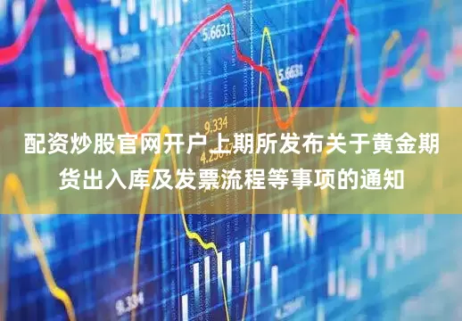 配资炒股官网开户上期所发布关于黄金期货出入库及发票流程等事项的通知
