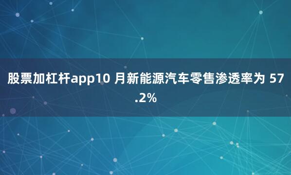 股票加杠杆app10 月新能源汽车零售渗透率为 57.2%