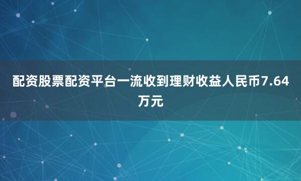 配资股票配资平台一流收到理财收益人民币7.64万元
