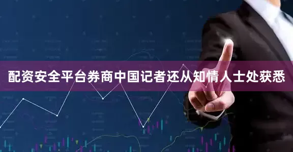 配资安全平台券商中国记者还从知情人士处获悉