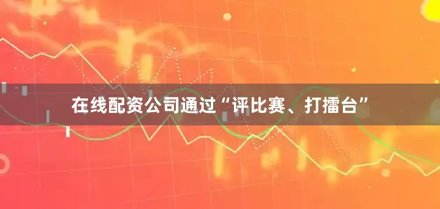 在线配资公司通过“评比赛、打擂台”