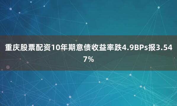 重庆股票配资10年期意债收益率跌4.9BPs报3.547%